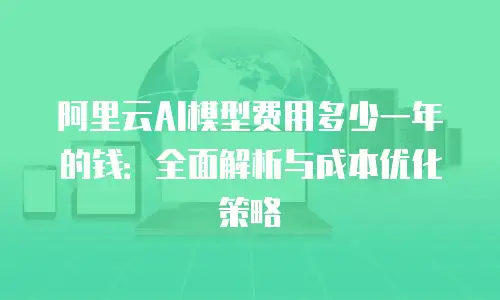 阿里云AI模型费用多少一年的钱：全面解析与成本优化策略