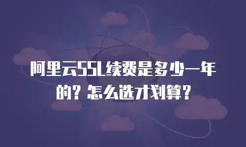 阿里云SSL续费是多少一年的？怎么选才划算？