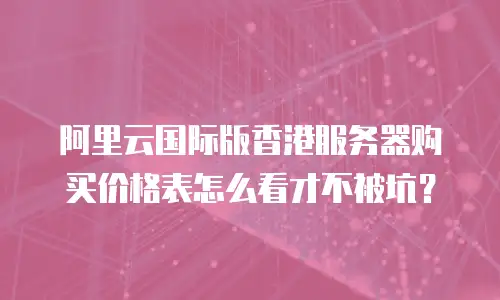阿里云国际版香港服务器购买价格表怎么看才不被坑？