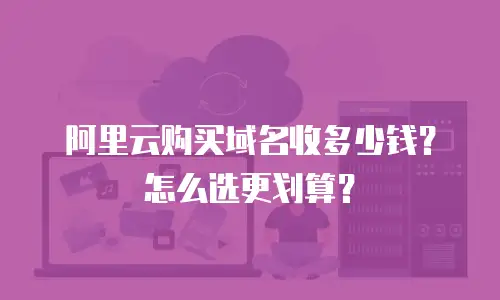 阿里云购买域名收多少钱？怎么选更划算？