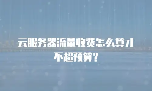 云服务器流量收费怎么算才不超预算？