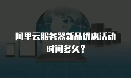 阿里云服务器新品优惠活动时间多久？