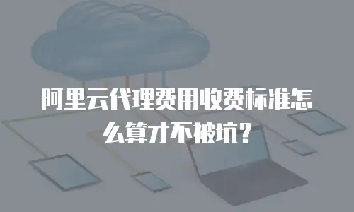 阿里云代理费用收费标准怎么算才不被坑？