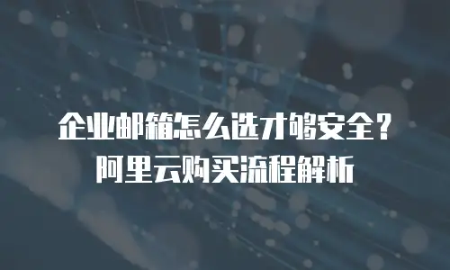 企业邮箱怎么选才够安全？阿里云购买流程解析
