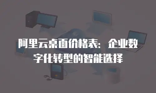 阿里云桌面价格表：企业数字化转型的智能选择