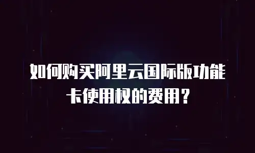 如何购买阿里云国际版功能卡使用权的费用？