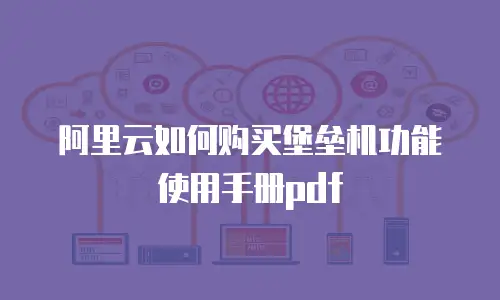 阿里云如何购买堡垒机功能使用手册pdf