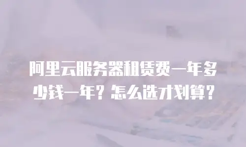 阿里云服务器租赁费一年多少钱一年？怎么选才划算？