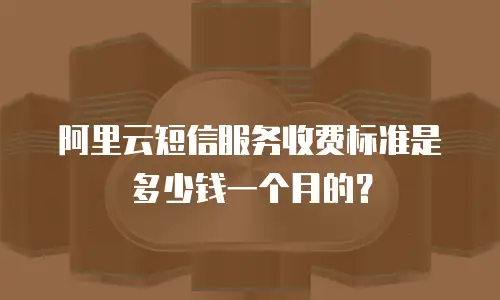 阿里云短信服务收费标准是多少钱一个月的？