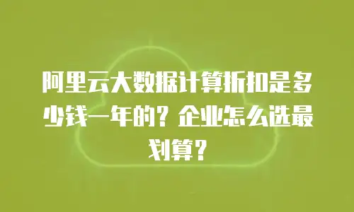 阿里云大数据计算折扣是多少钱一年的？企业怎么选最划算？