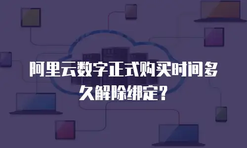 阿里云数字正式购买时间多久解除绑定？