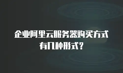 企业阿里云服务器购买方式有几种形式？