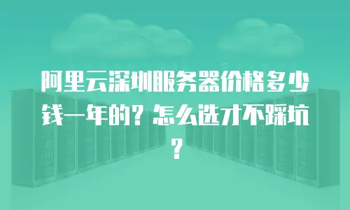 阿里云深圳服务器价格多少钱一年的？怎么选才不踩坑？