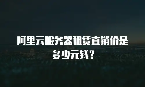 阿里云服务器租赁直销价是多少元钱？