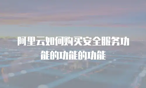 阿里云如何购买安全服务功能的功能的功能