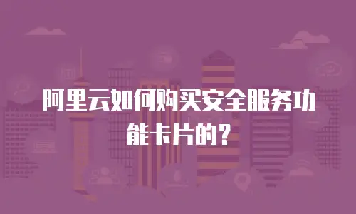 阿里云如何购买安全服务功能卡片的？