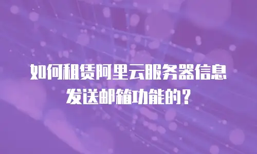 如何租赁阿里云服务器信息发送邮箱功能的？