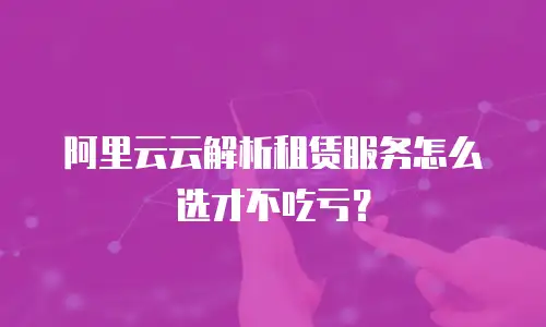 阿里云云解析租赁服务怎么选才不吃亏？