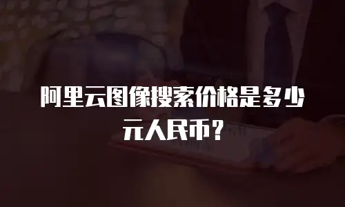 阿里云图像搜索价格是多少元人民币？