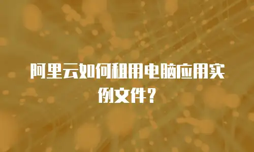 阿里云如何租用电脑应用实例文件？