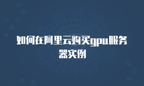 如何在阿里云购买gpu服务器实例