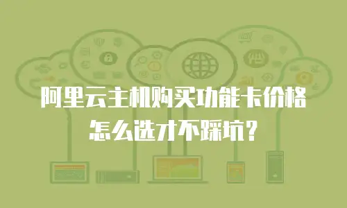 阿里云主机购买功能卡价格怎么选才不踩坑？