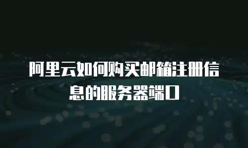 阿里云如何购买邮箱注册信息的服务器端口