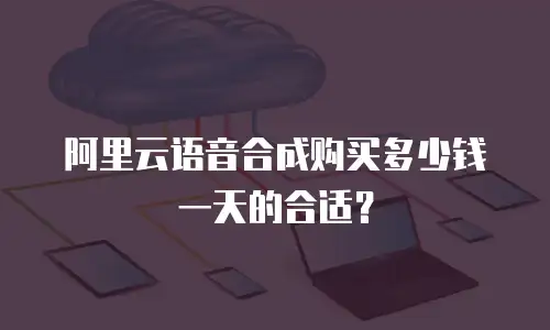 阿里云语音合成购买多少钱一天的合适？