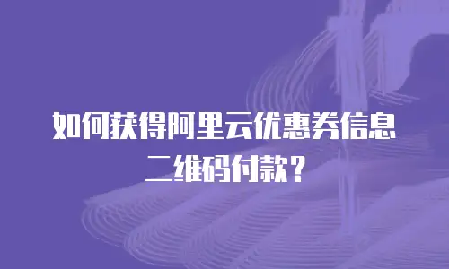 如何获得阿里云优惠券信息二维码付款？
