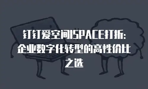 钉钉爱空间ISPACE打折：企业数字化转型的高性价比之选