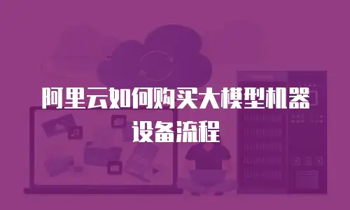 阿里云如何购买大模型机器设备流程