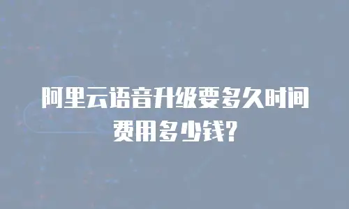 阿里云语音升级要多久时间费用多少钱？