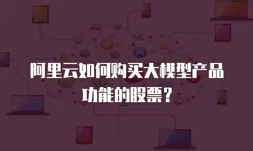 阿里云如何购买大模型产品功能的股票？