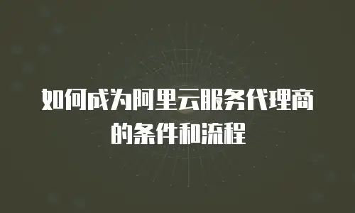 如何成为阿里云服务代理商的条件和流程