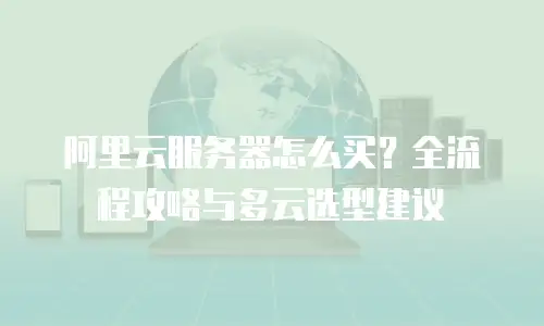 阿里云服务器怎么买？全流程攻略与多云选型建议