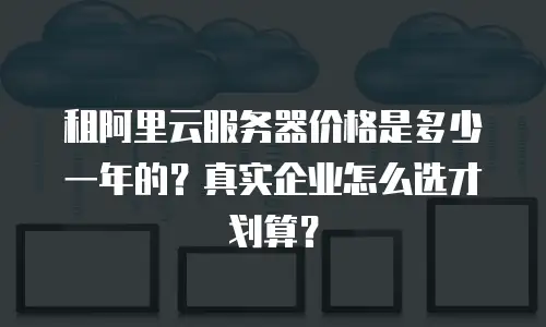 租阿里云服务器价格是多少一年的？真实企业怎么选才划算？