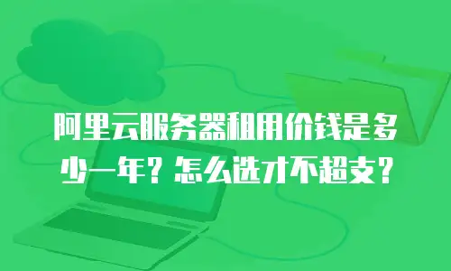 阿里云服务器租用价钱是多少一年？怎么选才不超支？