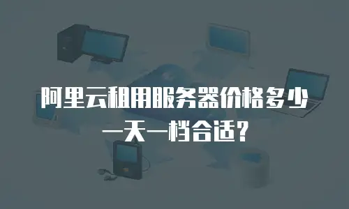 阿里云租用服务器价格多少一天一档合适？