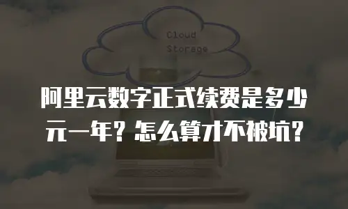 阿里云数字正式续费是多少元一年？怎么算才不被坑？