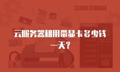 云服务器租用带显卡多少钱一天？