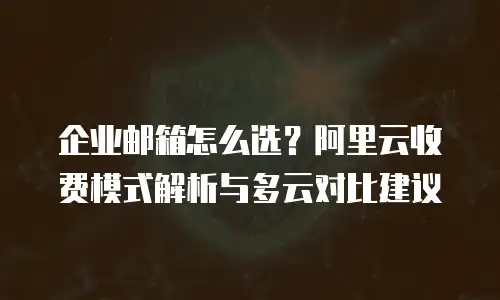 企业邮箱怎么选？阿里云收费模式解析与多云对比建议