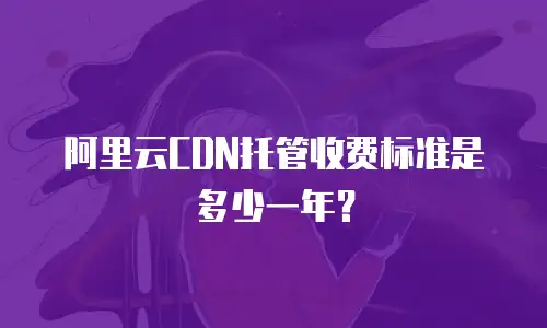 阿里云CDN托管收费标准是多少一年？