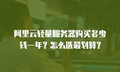 阿里云轻量服务器购买多少钱一年？怎么选最划算？