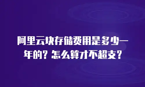 阿里云块存储费用是多少一年的？怎么算才不超支？