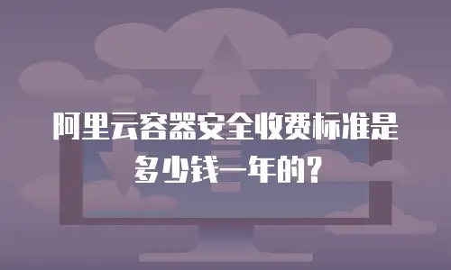阿里云容器安全收费标准是多少钱一年的？