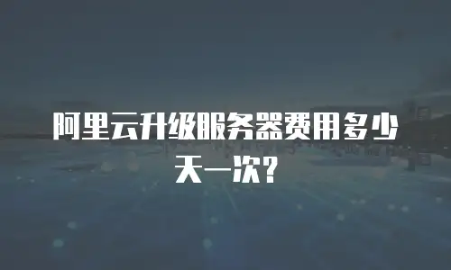 阿里云升级服务器费用多少天一次？