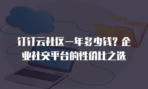 钉钉云社区一年多少钱？企业社交平台的性价比之选