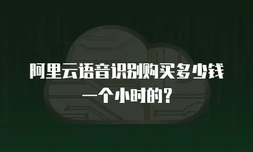 阿里云语音识别购买多少钱一个小时的？