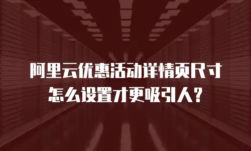 阿里云优惠活动详情页尺寸怎么设置才更吸引人？