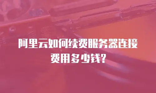 阿里云如何续费服务器连接费用多少钱？